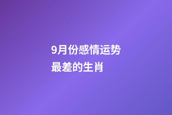9月份感情运势最差的生肖 (9月运势最好的生肖)-第1张-观点-玄机派